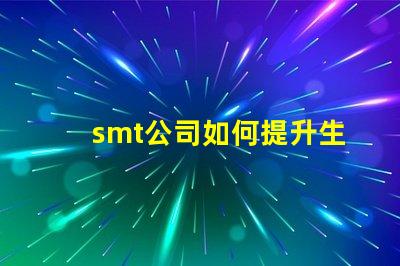 smt公司如何提升生產效率深入探討smt技術與工藝優化