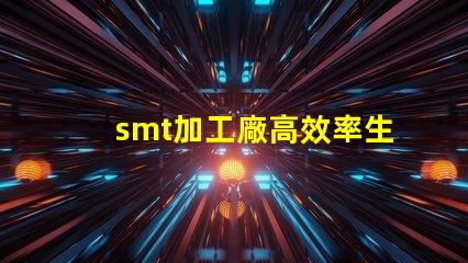 smt加工廠高效率生產如何提升利潤