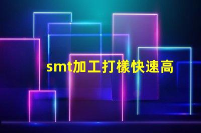 smt加工打樣快速高效的樣板制作服務揭秘