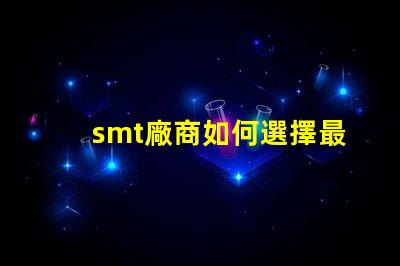smt廠商如何選擇最佳SMT合作伙伴