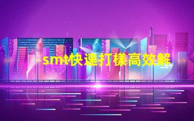 smt快速打樣高效解決快速生產(chǎn)需求的秘密