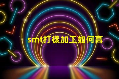 smt打樣加工如何高效優(yōu)化您的生產(chǎn)流程