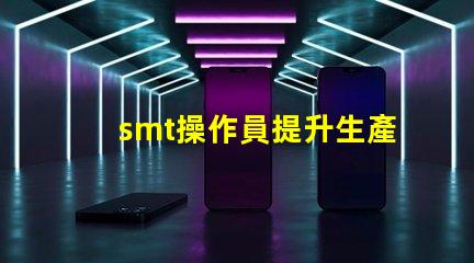 smt操作員提升生產效率的關鍵角色