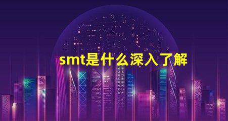 smt是什么深入了解表面貼裝技術(shù)的關(guān)鍵