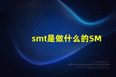 smt是做什么的SMT技術(shù)在電子制造中的關(guān)鍵作用解析