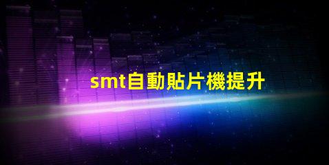 smt自動貼片機提升生產(chǎn)效率的關(guān)鍵設(shè)備是什么