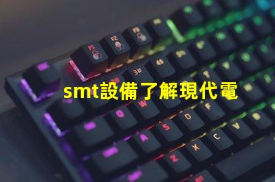 smt設備了解現代電子制造的關鍵技術