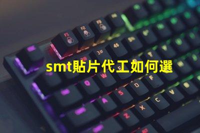 smt貼片代工如何選擇優(yōu)質(zhì)的貼片代工廠