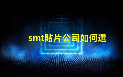 smt貼片公司如何選擇高效可靠的SMT合作伙伴