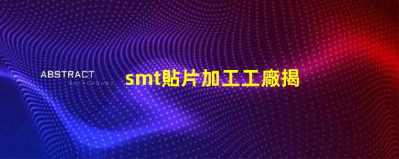 smt貼片加工工廠揭開高效生產背后的秘密