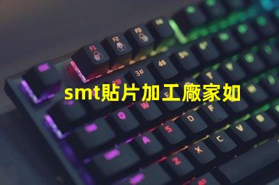 smt貼片加工廠家如何選擇優質合作伙伴的關鍵