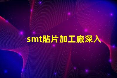 smt貼片加工廠深入了解SMT技術與市場需求