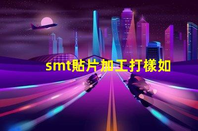 smt貼片加工打樣如何快速獲得高質(zhì)量樣品