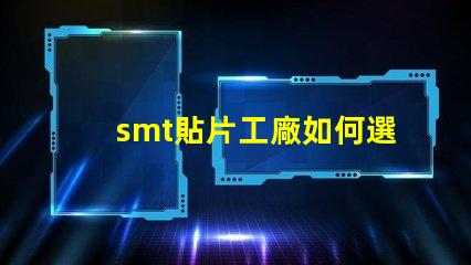 smt貼片工廠如何選擇高效的smt貼片合作伙伴