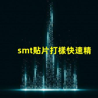 smt貼片打樣快速精準(zhǔn)的貼片打樣解決方案你了解嗎