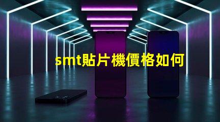 smt貼片機價格如何選擇性價比最高的設備