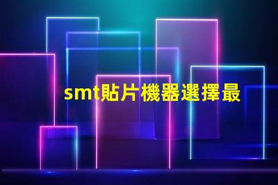 smt貼片機器選擇最佳設備提升生產效率的秘訣