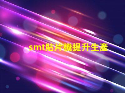 smt貼片機提升生產效率的關鍵設備是什么