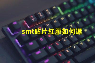 smt貼片紅膠如何選擇最佳紅膠以提升貼片效率