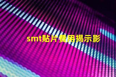 smt貼片費用揭示影響成本的關(guān)鍵因素