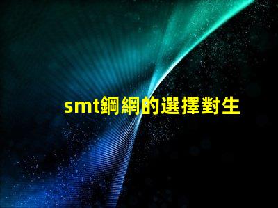 smt鋼網的選擇對生產效率有多大影響揭示smt鋼網對焊接質量的重要性