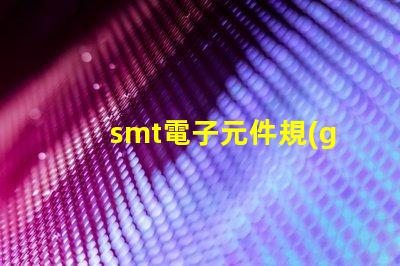 smt電子元件規(guī)格尺寸詳解如何選擇適合的尺寸