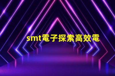 smt電子探索高效電子組裝技術(shù)的未來