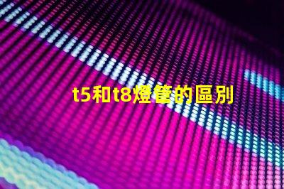 t5和t8燈管的區別深入分析兩者性能與適用場景
