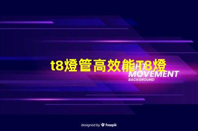 t8燈管高效能T8燈管如何提升您的照明效果