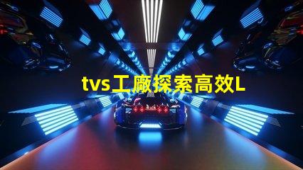 tvs工廠探索高效LED生產流程的秘密