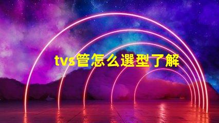 tvs管怎么選型了解TVS管選型的關(guān)鍵因素