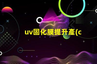 uv固化膜提升產(chǎn)品質(zhì)量的關(guān)鍵技術(shù)是什么