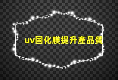 uv固化膜提升產品質量的關鍵技術是什么