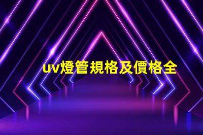 uv燈管規格及價格全面解析UV燈管的規格與市場行情