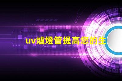 uv爐燈管提高您的生產效率的關鍵設備