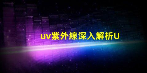 uv紫外線深入解析UV紫外線對(duì)健康的影響