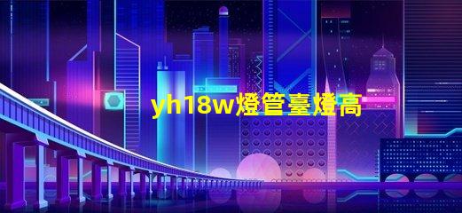 yh18w燈管臺燈高效節能臺燈的秘密揭曉