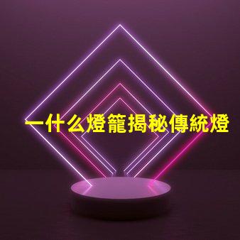 一什么燈籠揭秘傳統燈籠的文化與藝術價值