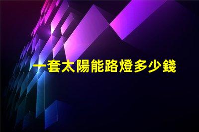 一套太陽能路燈多少錢揭示性價比與質量的關鍵因素