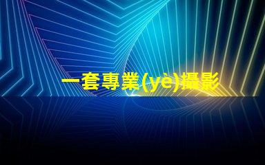 一套專業(yè)攝影設(shè)備大概多少錢了解市場價格與設(shè)備配置