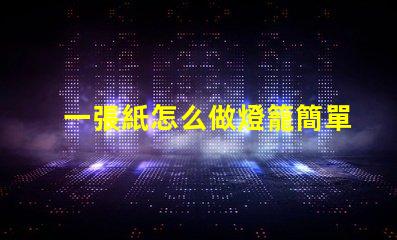 一張紙怎么做燈籠簡單紙燈籠制作技巧揭秘