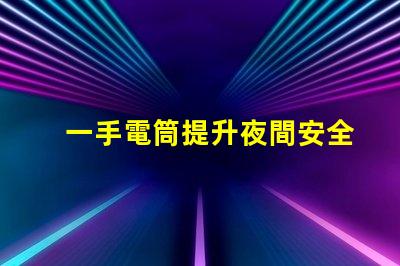 一手電筒提升夜間安全的必備工具