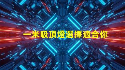 一米吸頂燈選擇適合你空間的完美照明解決方案
