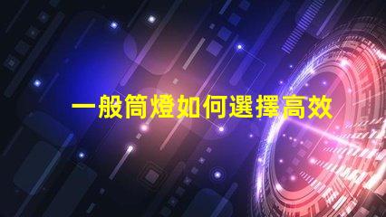 一般筒燈如何選擇高效能的筒燈以提升照明效果