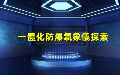 一體化防爆氣象儀探索高效安全氣象監測的秘密