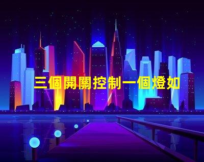 三個開關控制一個燈如何實現簡單有效的多點控制方案