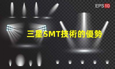 三星SMT技術的優勢是什么探索三星SMT解決方案的潛力