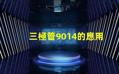 三極管9014的應用潛力有多大深度解析9014在電路中的重要性
