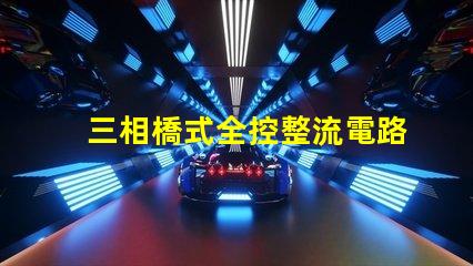 三相橋式全控整流電路深入解析電路高效能設(shè)計(jì)