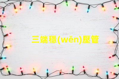 三端穩(wěn)壓管型號大全了解不同型號的應(yīng)用與選擇指南